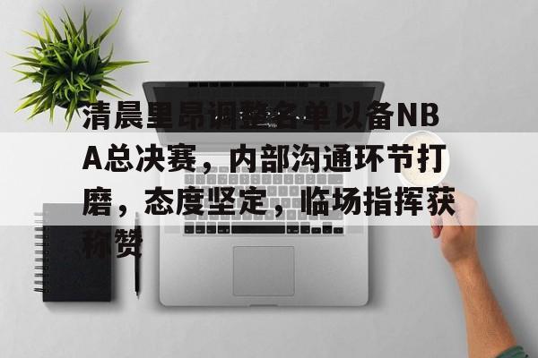 爱游戏网站入口清晨里昂调整名单以备NBA总决赛，内部沟通环节打磨，态度坚定，临场指挥获称赞的简单介绍
